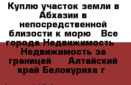 Куплю участок земли в Абхазии в непосредственной близости к морю - Все города Недвижимость » Недвижимость за границей   . Алтайский край,Белокуриха г.